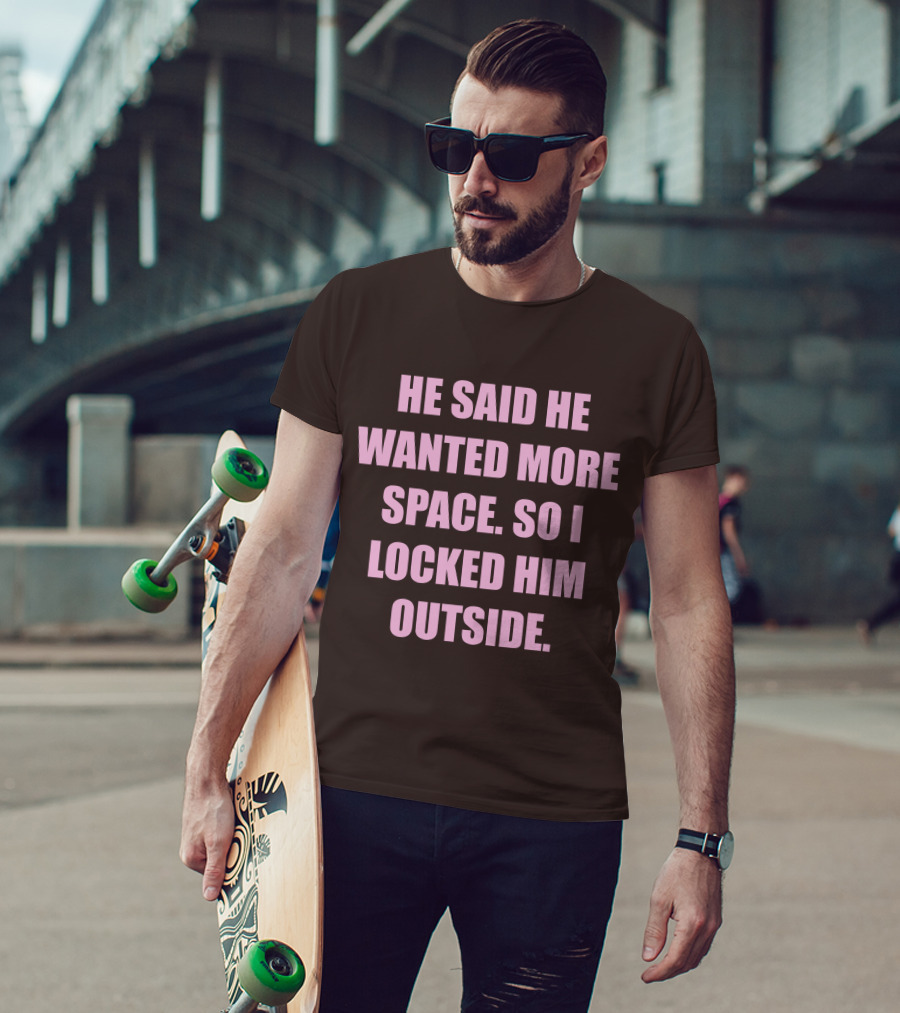 He Said He Wanted More Space So I Locked Him Outside T-Shirt