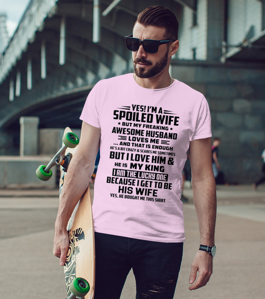 YES I'M A SPOILED WIFE BUT MY FREAKING AWESOME HUSBAND LOVES ME AND THAT IS ENOUGH BUT I LOVE HIM And HE IS MY KING I AM THE LUCKY ONE BECAUSE I GET TO BE HIS WIFE T-Shirt