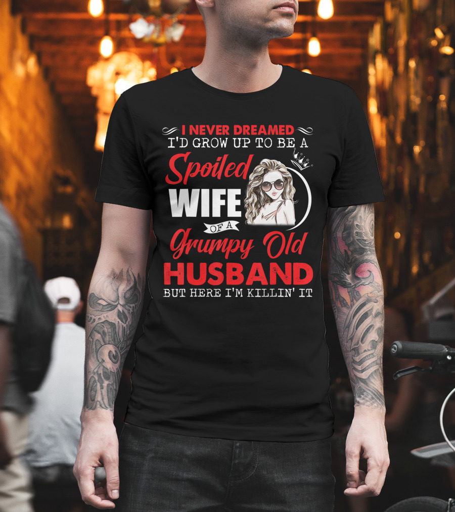 I Never Dreamed I'd Grow Up To Be A Spoiled Wife Of A Grumpy Old Husband But Here I'm Killin' It T-Shirt