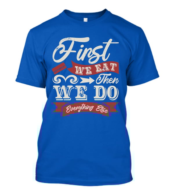 First We Eat Then We Do Everything Else T-Shirt