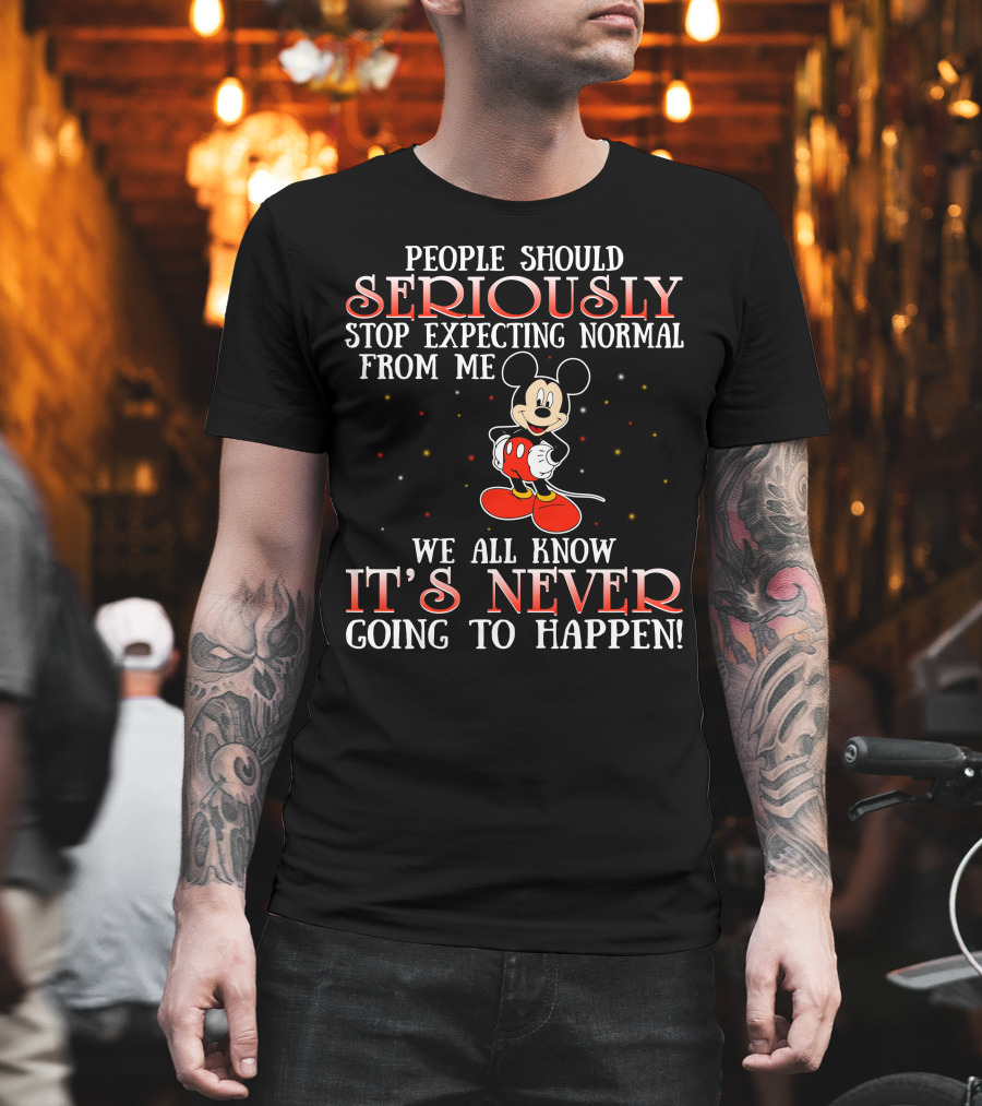 People Should Seriously Stop Expecting Normal From Me We All Know It’s Never Going To Happen Mickey T-Shirt