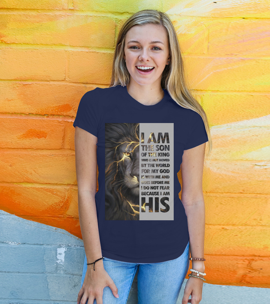 I Am The Son Of The King Who Is Not Moved By The World For My God Is With Me And Goes Before Me I Do Not Fear Because I Am His T-Shirt