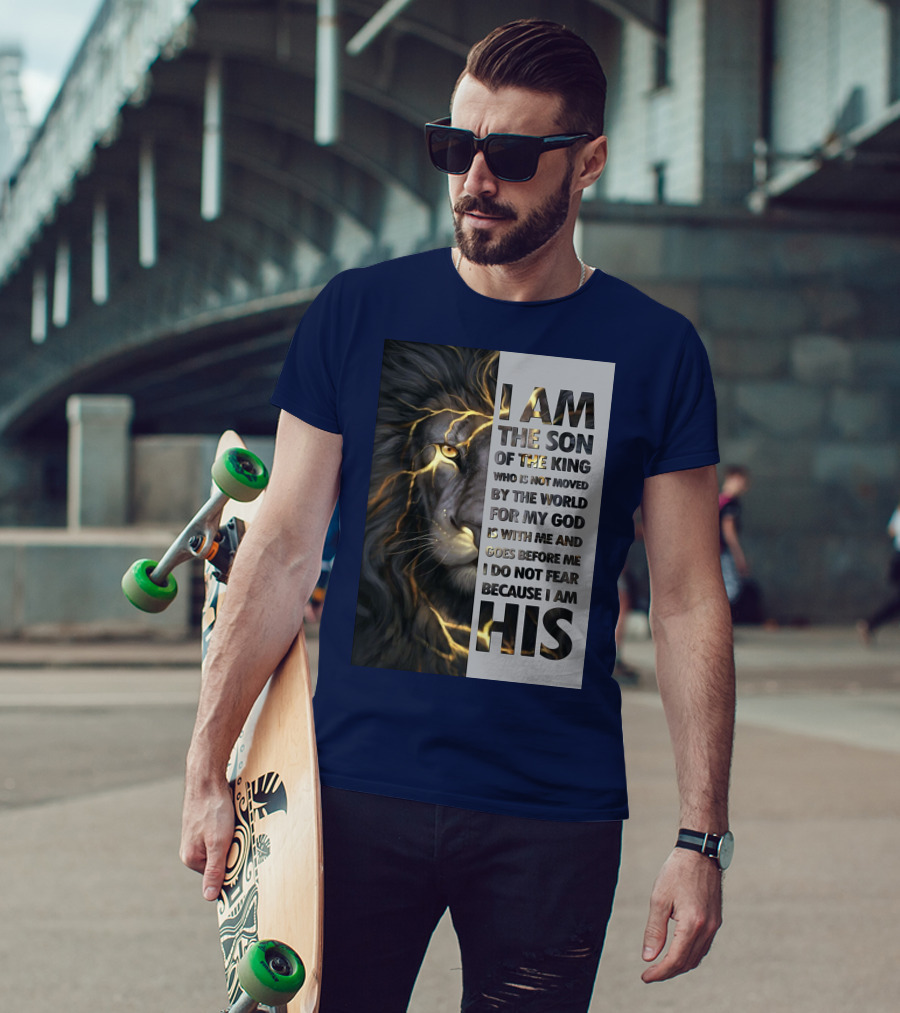 I Am The Son Of The King Who Is Not Moved By The World For My God Is With Me And Goes Before Me I Do Not Fear Because I Am His T-Shirt
