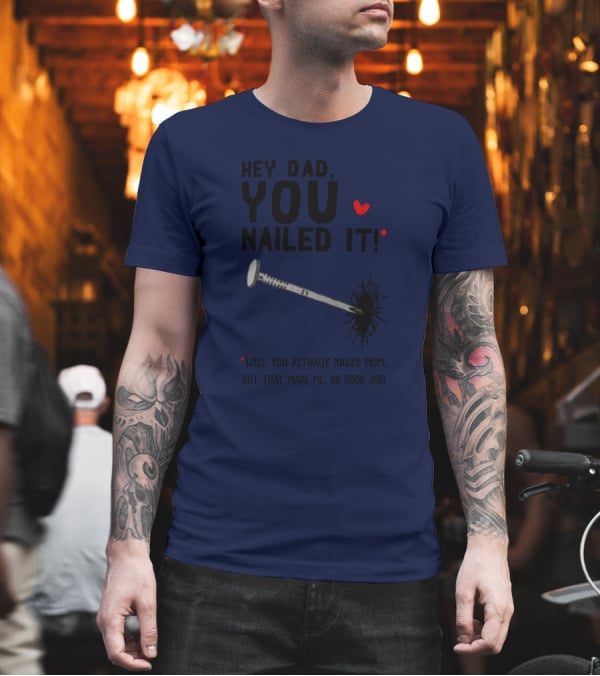 Hey Dad You Nailed It Well You Actually Nailed Mom But That Made Me So Good Job Funny Father's Day Humor T-Shirt