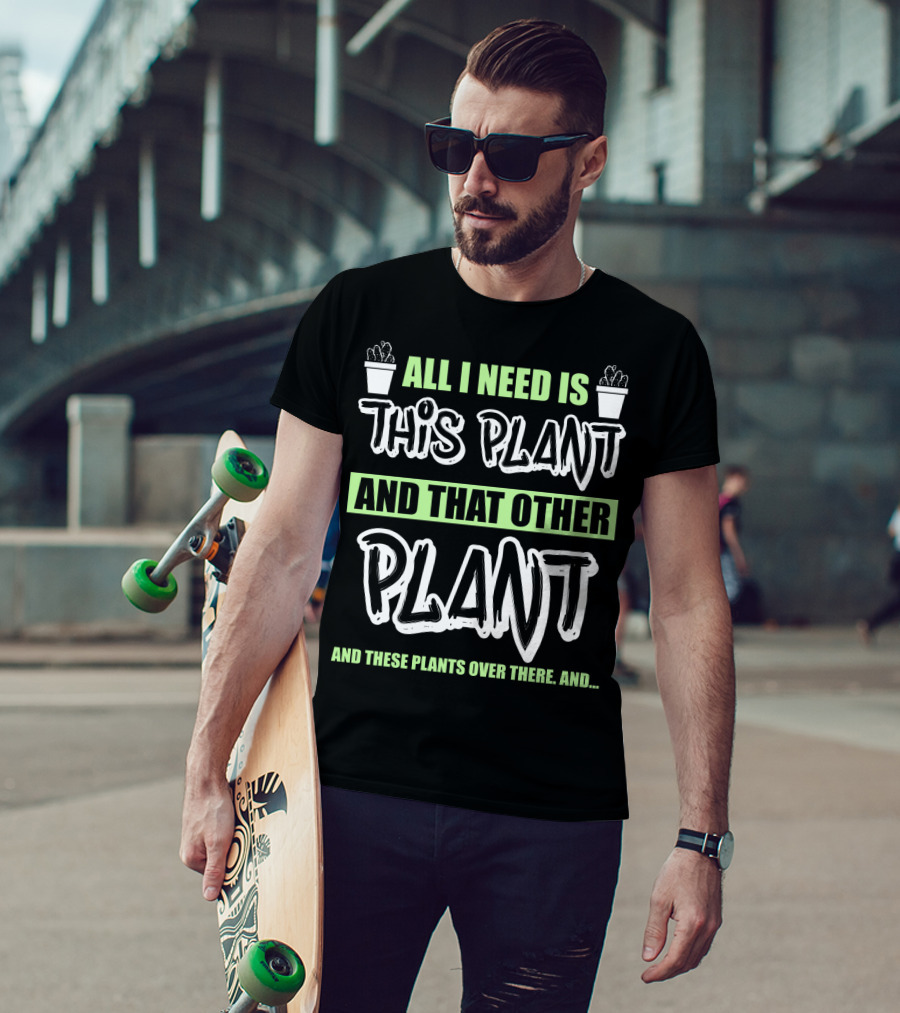 All I Need Is This Plant And That Other Plant And These Plants Over There Gardening Humor T-Shirt