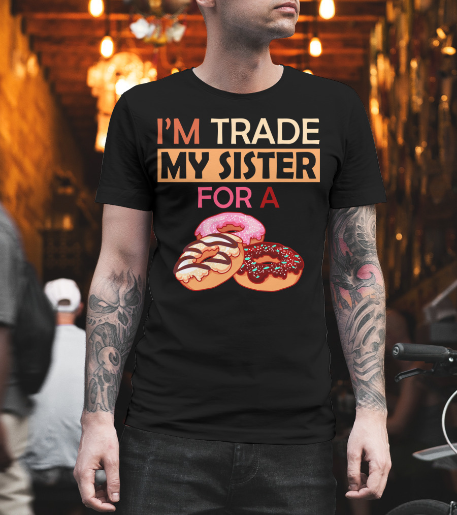 I'm Trade My Sister For A Donut Humor With Delicious Donuts T-Shirt