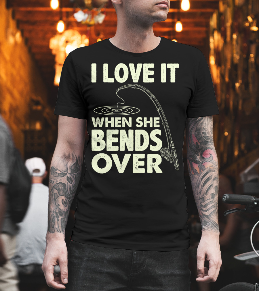 I Love It When She Bends Over Fishing Rod Humor T-Shirt
