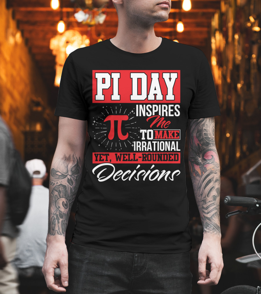 PI Day Inspires Me To Make Irrational Yet Well-Rounded Decisions T-Shirt