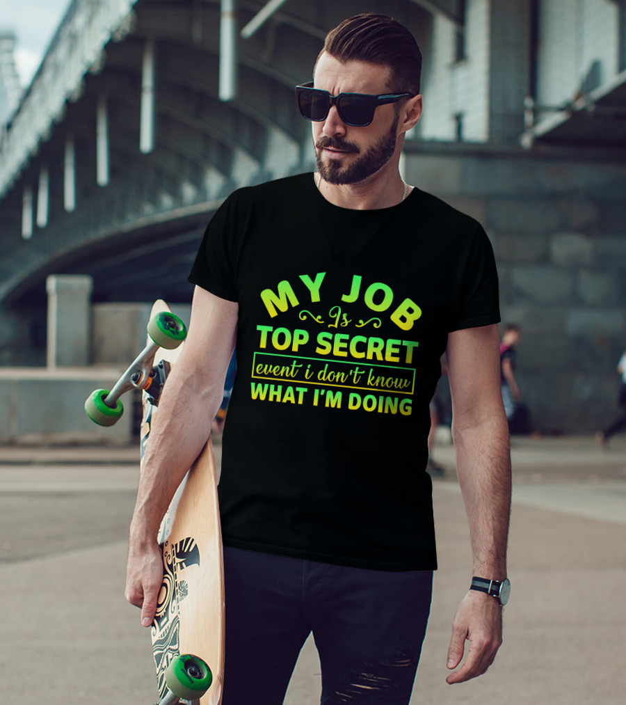 MY JOB Is TOP SECRET Even I Don't Know WHAT I'M DOING T-Shirt