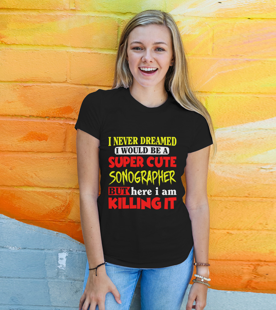 I Never Dreamed I Would Be A Super Cute Sonographer But Here I Am Killing It T-Shirt