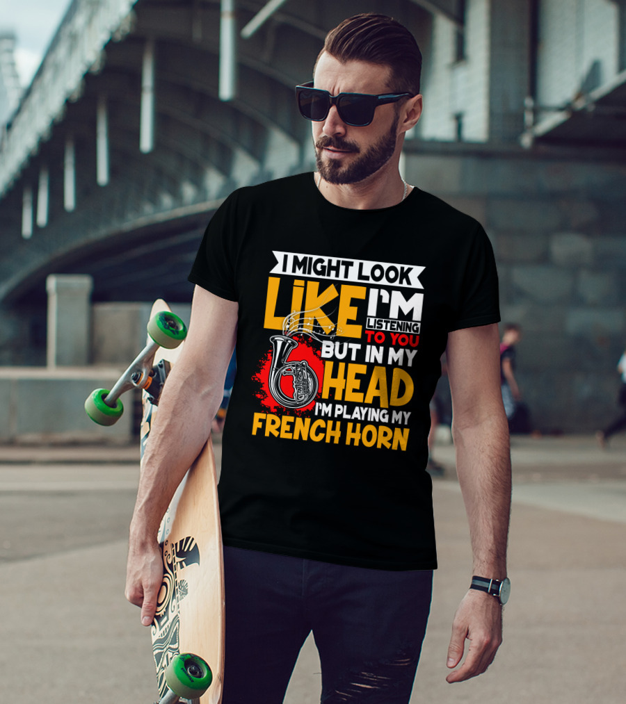 I Might Look Like I'm Listening To You But In My Head I'm Playing My French Horn T-Shirt