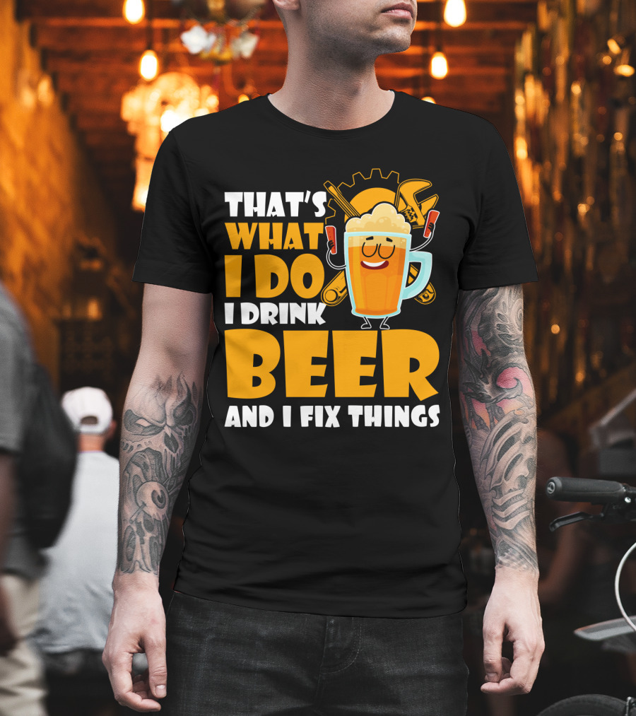 That's What I Do I Drink Beer and Fix Things with Tools and Happy Beer Glass T-Shirt