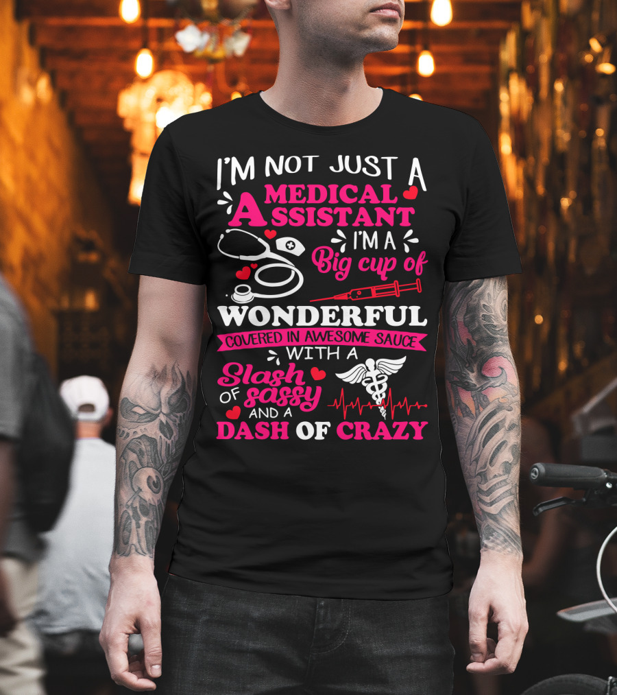 I'm Not Just A Medical Assistant I'm A Big Cup Of Wonderful Covered In Awesome Sauce With A Slash Of Sassy And A Dash Of Crazy T-Shirt