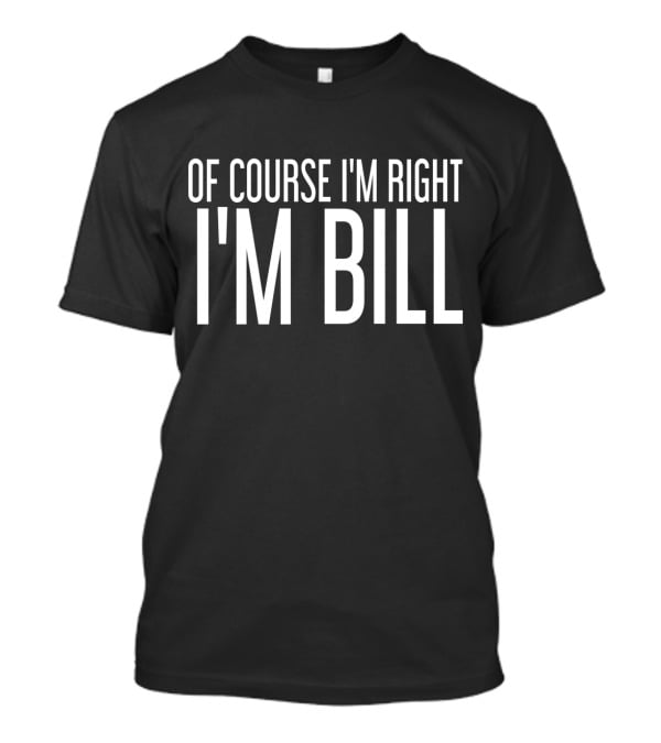 Of Course I'm Right I'm Bill T-Shirt