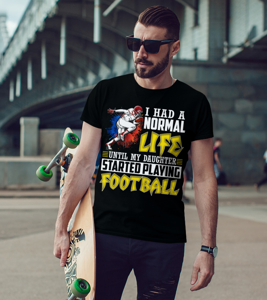 I Had A Normal Life Until My Daughter Started Playing Football With Football Player T-Shirt