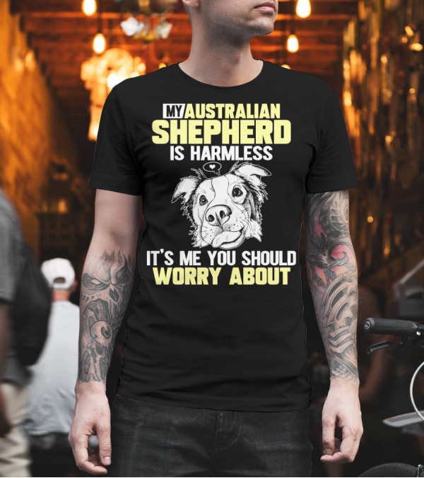 My Australian Shepherd Is Harmless It’s Me You Should Worry About T-Shirt My Australian Shepherd Is Harmless It’s Me You Should Worry About T-Shirt