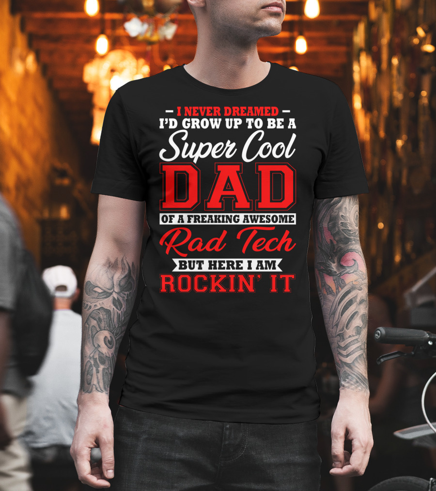 I Never Dreamed I'd Grow Up To Be A Super Cool Dad Of A Freaking Awesome Rad Tech But Here I Am Rockin' It T-Shirt