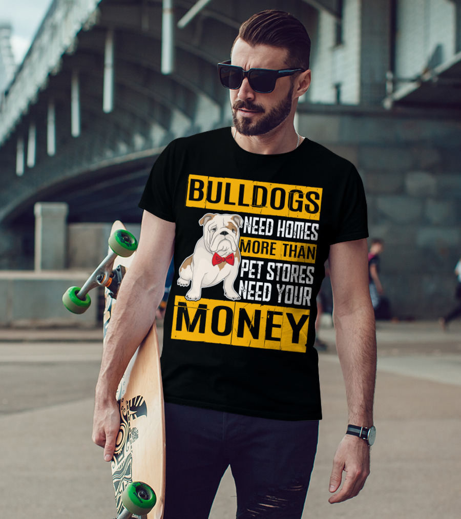 BULLDOGS Need Homes More Than Pet Stores Need Your Money T-Shirt