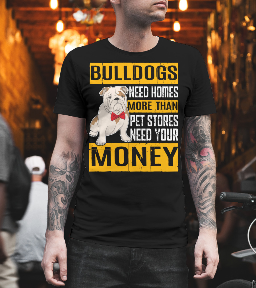 BULLDOGS Need Homes More Than Pet Stores Need Your Money T-Shirt
