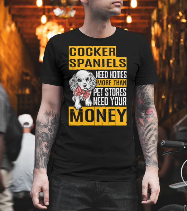 Cocker Spaniels Need Homes More Than Pet Stores Need Your Money T-Shirt Cocker Spaniels Need Homes More Than Pet Stores Need Your Money T-Shirt