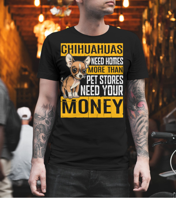 CHIHUAHUAS NEED HOMES MORE THAN PET STORES NEED YOUR MONEY T-Shirt CHIHUAHUAS NEED HOMES MORE THAN PET STORES NEED YOUR MONEY T-Shirt