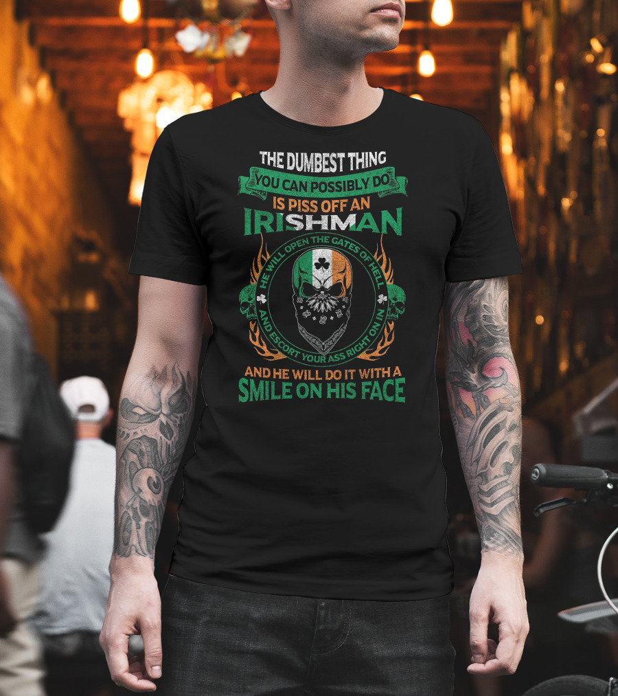 The Dumbest Thing You Can Possibly Do Is Piss Off An Irishman He Will Open The Gates Of Hell And Escort Your Ass Right On In And He Will Do It With A Smile On His Face T-Shirt