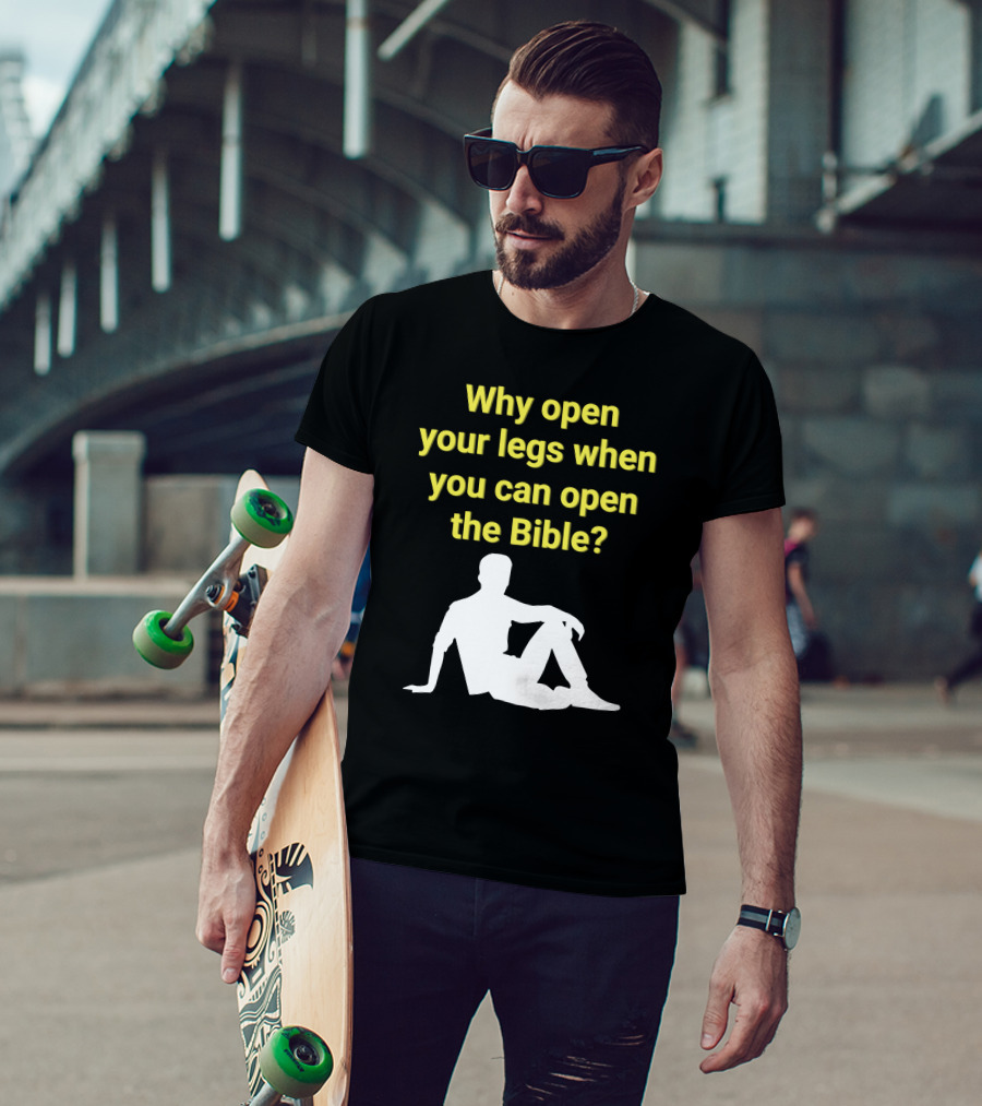 Shirts That Go Hard Why Open Your Legs When You Can Open The Bible? T-Shirt