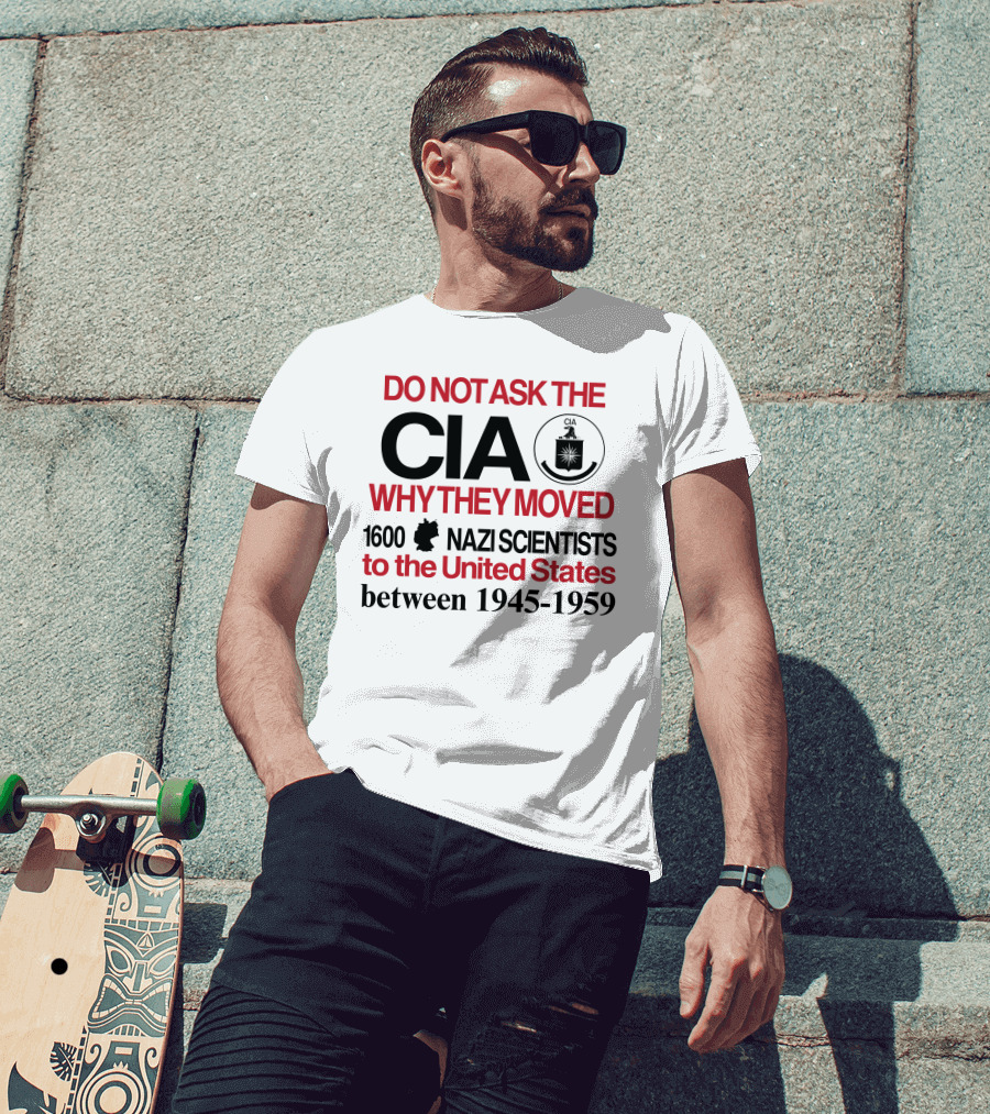 Do Not Ask The CIA Why They Moved 1600 Nazi Scientists To The United States Between 1945-1959 T-Shirt
