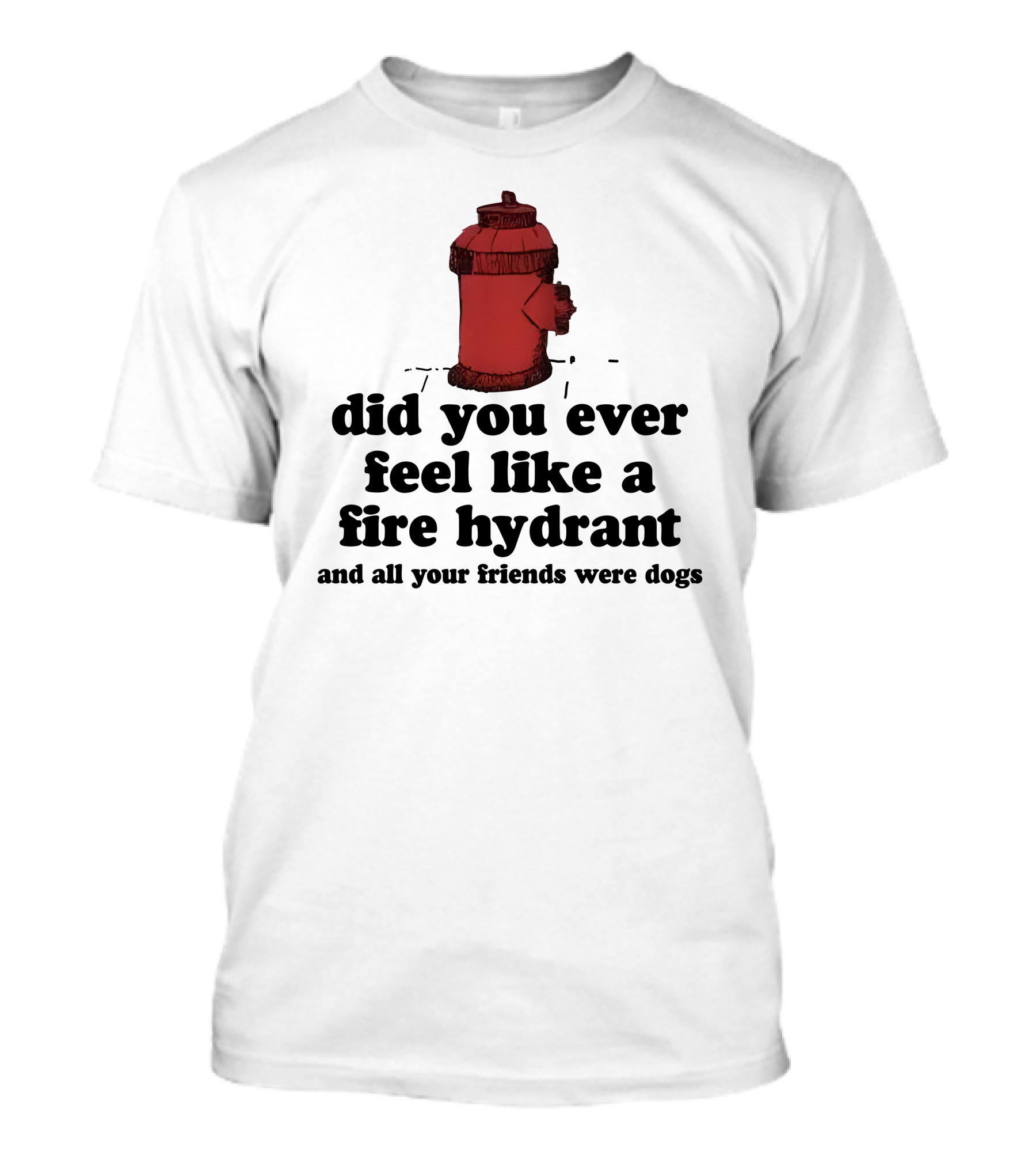 Did You Ever Feel Like A Fire Hydrant Surrounded By Dogs? T-Shirt