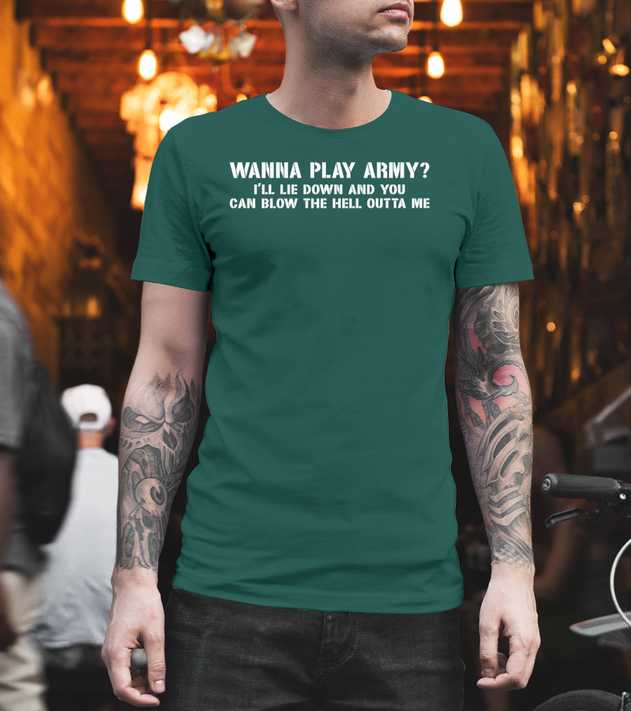 Wanna Play Army I'll Lie Down And You Can Blow The Hell Outta Me T-Shirt