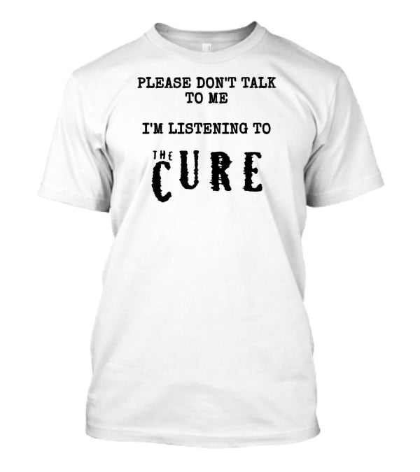 Please Don't Talk To Me I'm Listening To The Cure T-Shirt