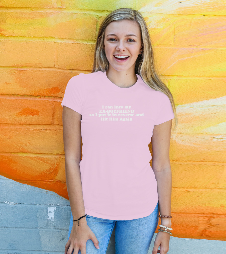I Ran Into My Ex-Boyfriend Put It In Reverse And Hit Him Again T-Shirt