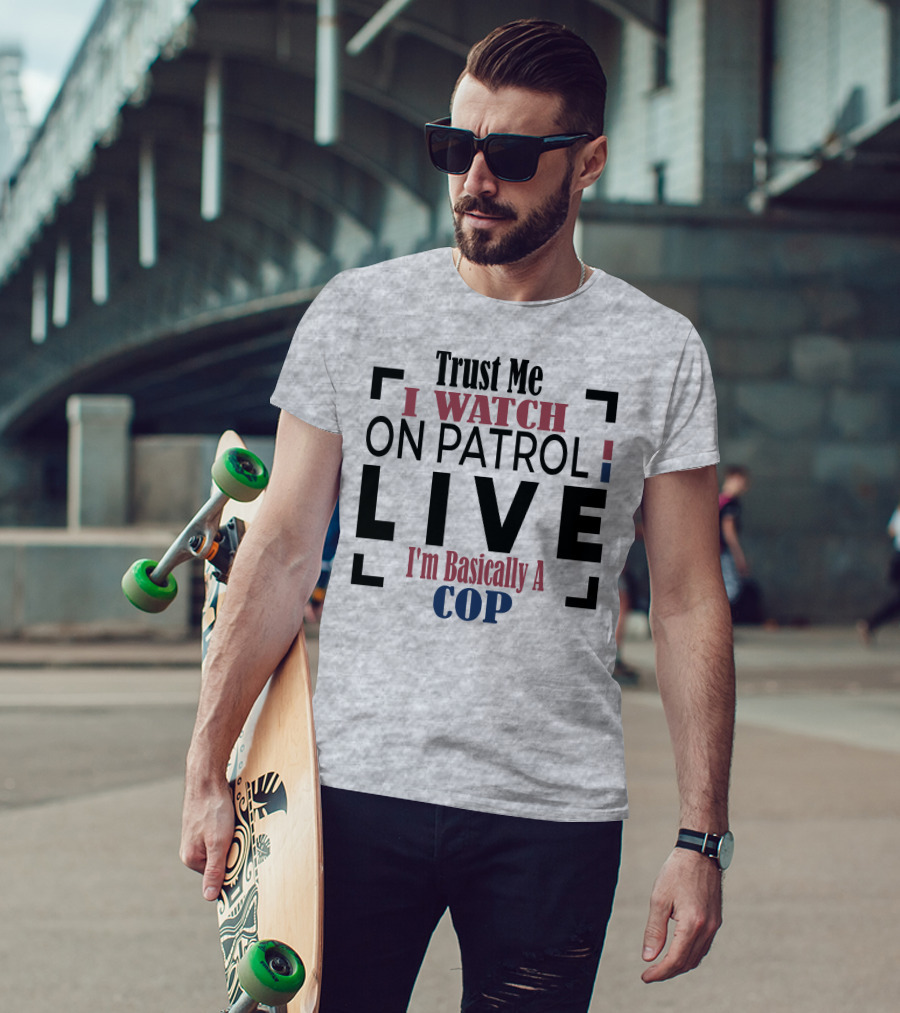 Trust Me I Watch On Patrol Live I'm Basically A Cop T-Shirt