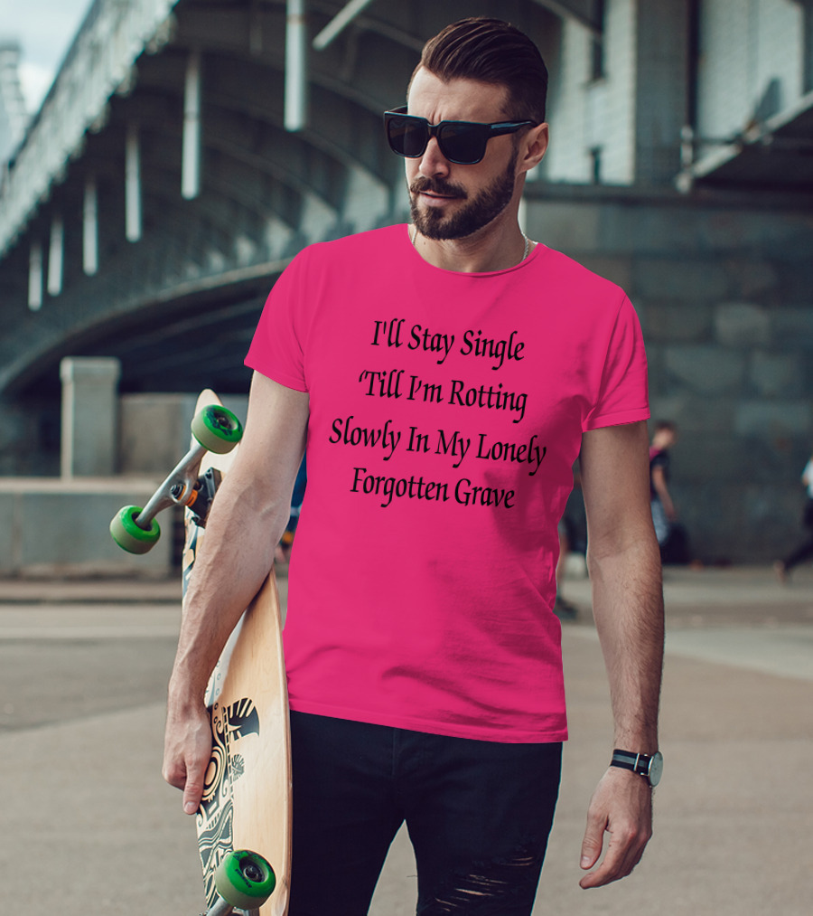 I'll Stay Single Till I'm Rotting Slowly In My Lonely Forgotten Grave T-Shirt
