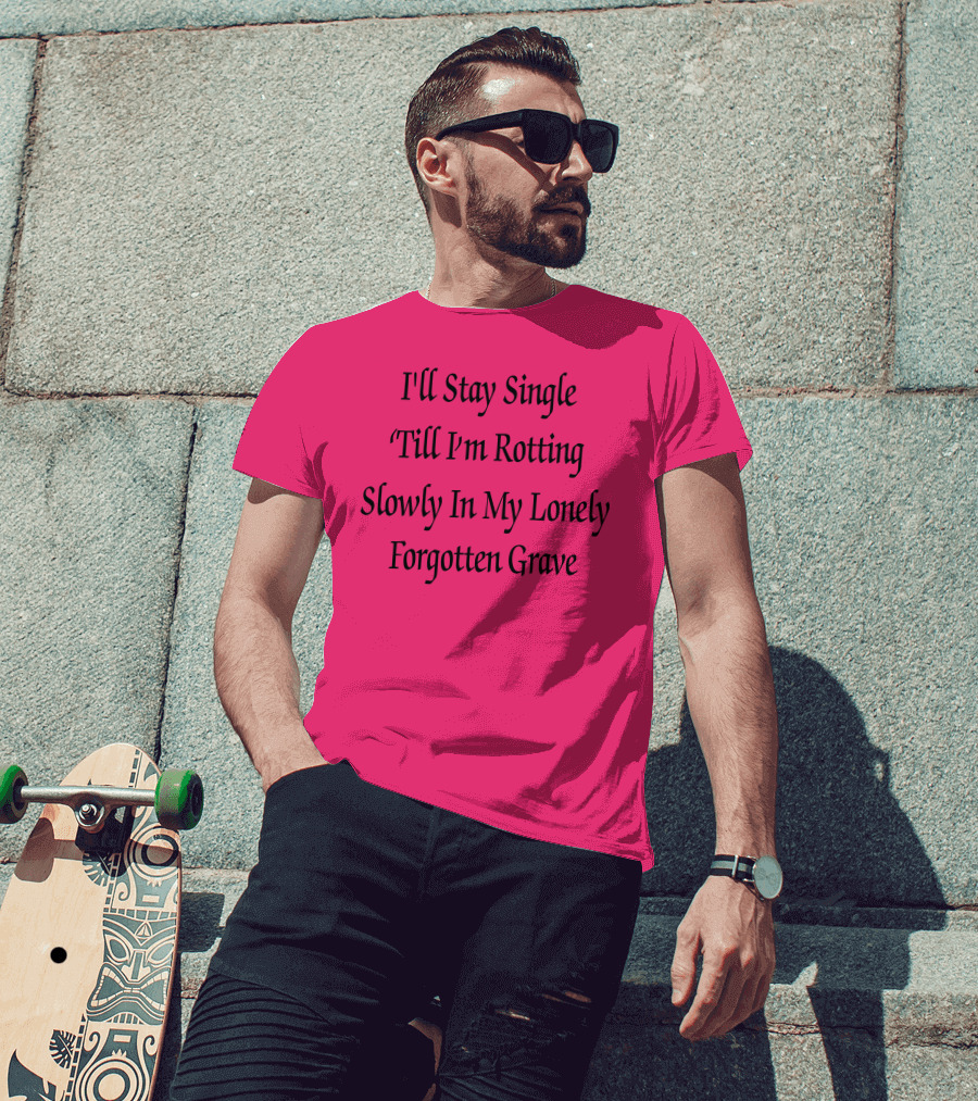 I'll Stay Single Till I'm Rotting Slowly In My Lonely Forgotten Grave T-Shirt