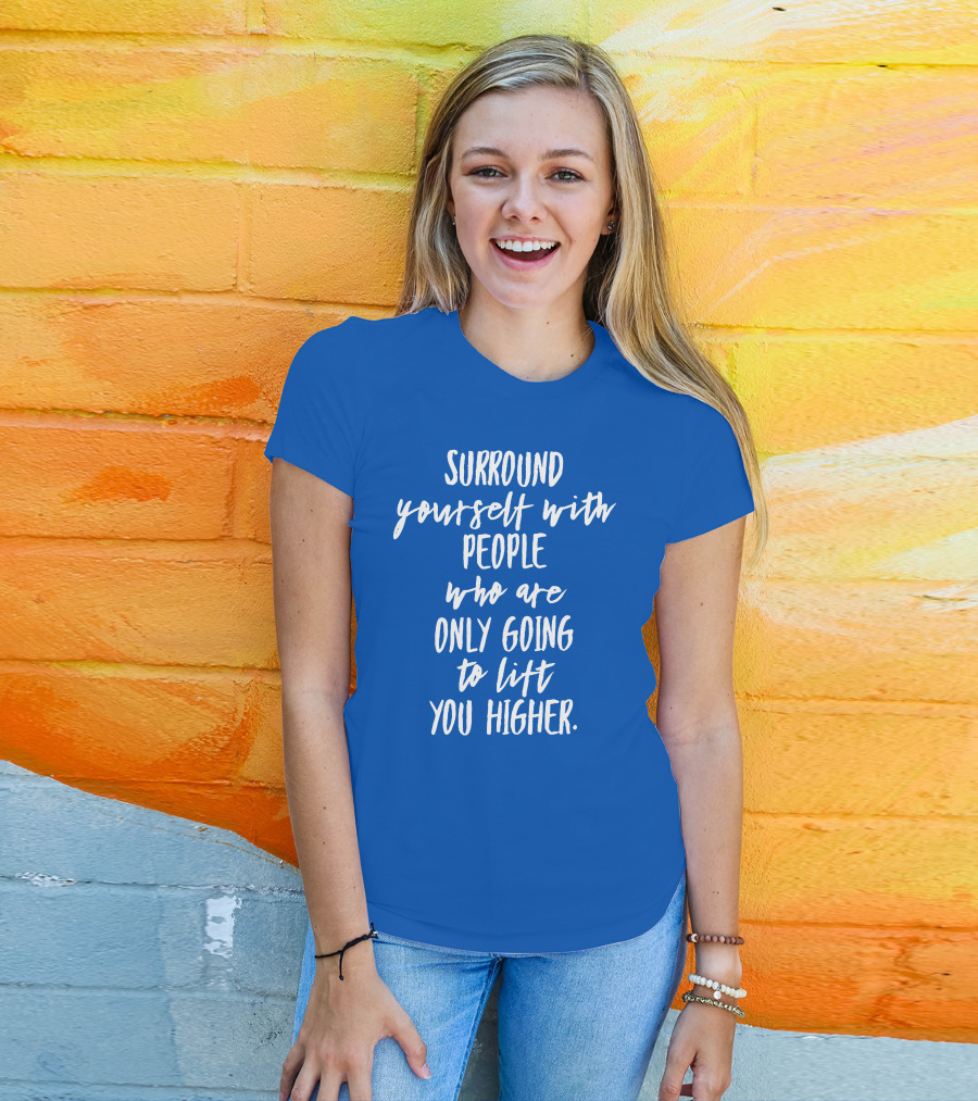 Surround Yourself With People Who Are Only Going To Lift You Higher T-Shirt
