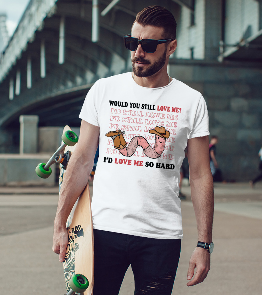Would You Still Love Me I'd Still Love Me Cowboy Worm I'd Love Me So Hard T-Shirt