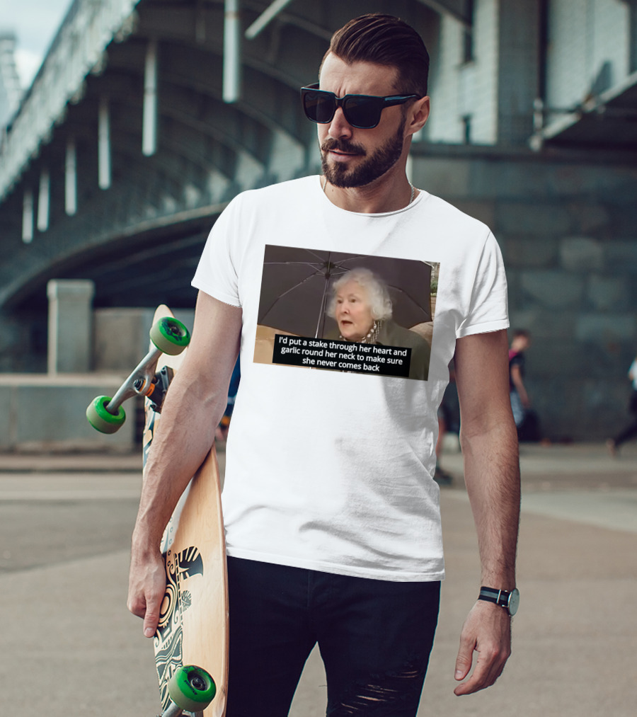 I'd Put A Stake Through Her Heart And Garlic Round Her Neck To Make Sure She Never Comes Back T-Shirt