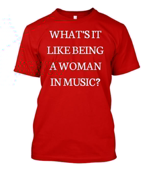 What's It Like Being A Woman IN Music? T-Shirt