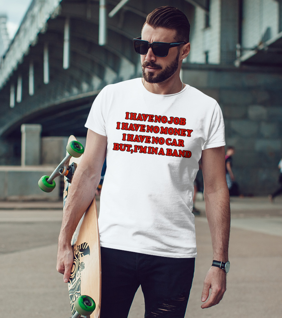 I Have No Job I Have No Money I Have No Car But I'm In A Band T-Shirt