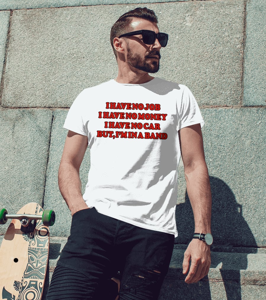 I Have No Job I Have No Money I Have No Car But I'm In A Band T-Shirt