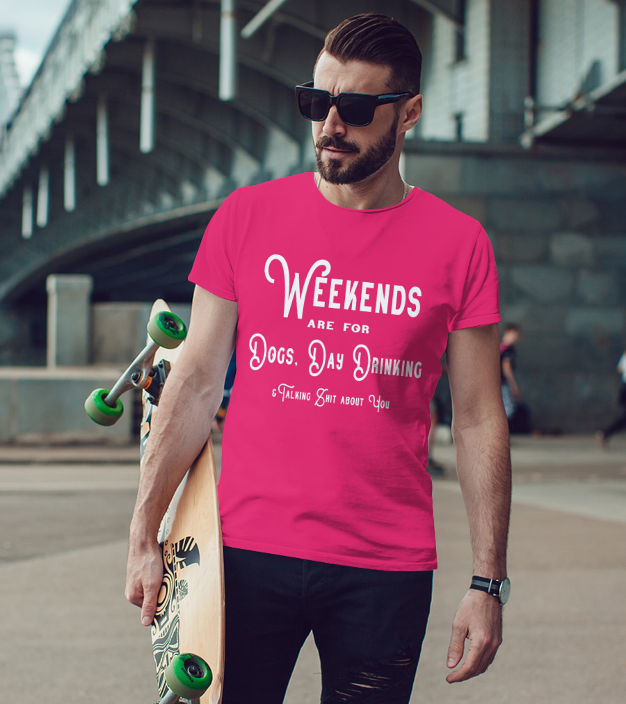 Weekends Are For Dogs Day Drinking Talking Shit About You T-Shirt