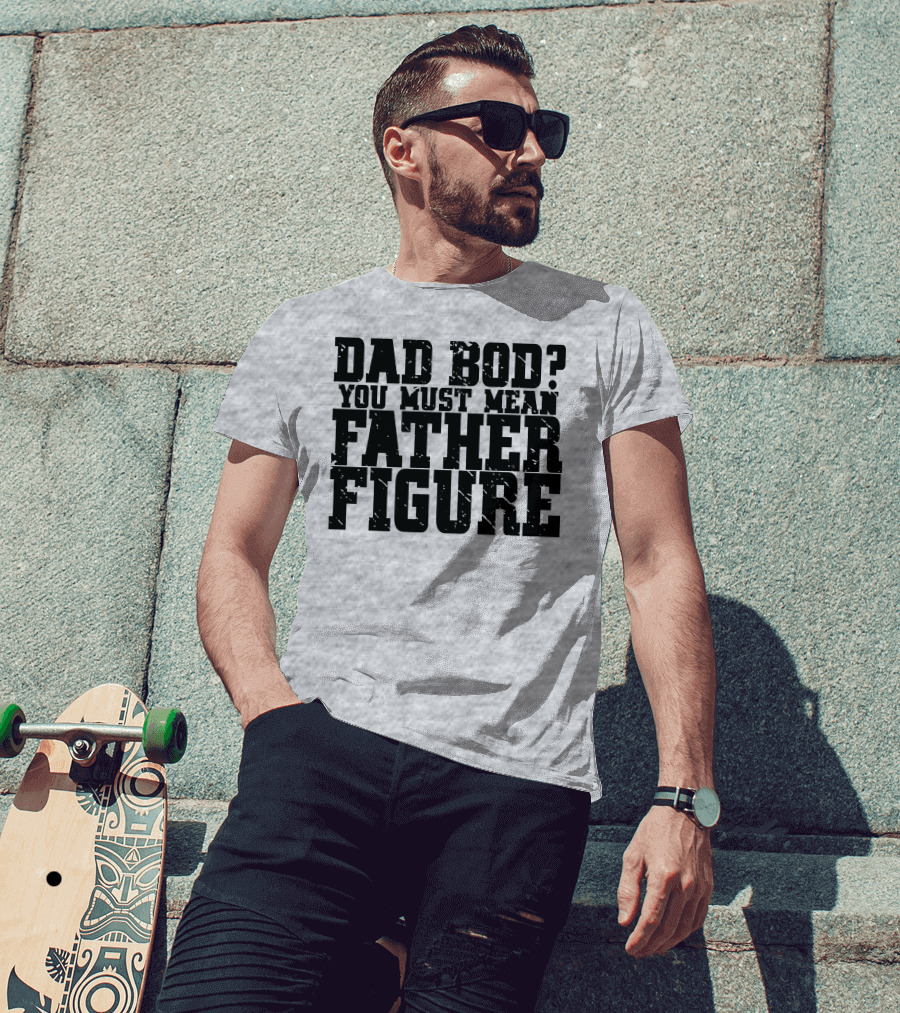 Dad Bod You Must Mean Father Figure T-Shirt