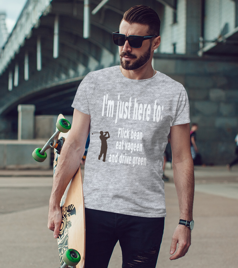 I'm Just Here To: Flick Bean Eat Vageen And Drive Green With Golfer T-Shirt