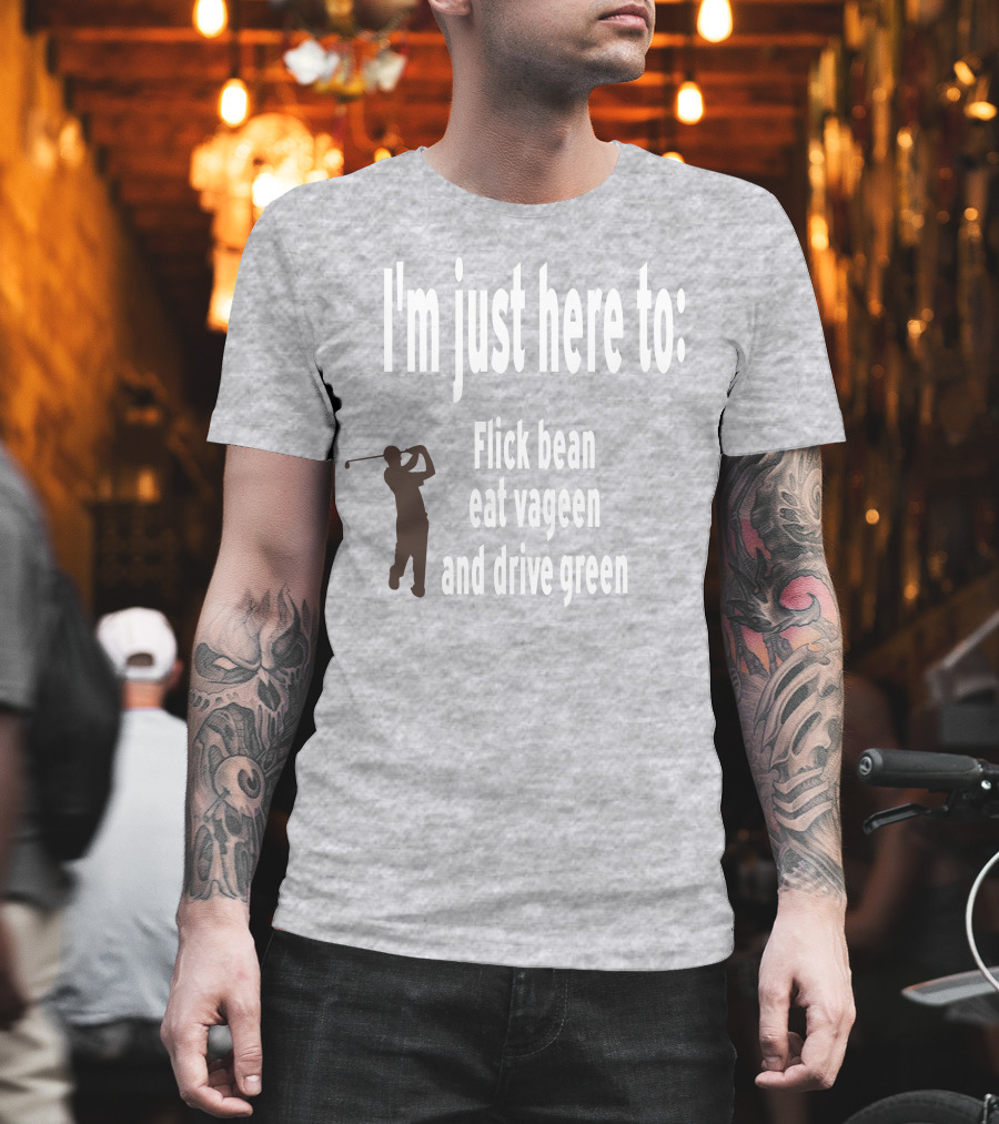 I'm Just Here to: Flick Bean Eat Vageen and Drive Green with Golfer T-Shirt