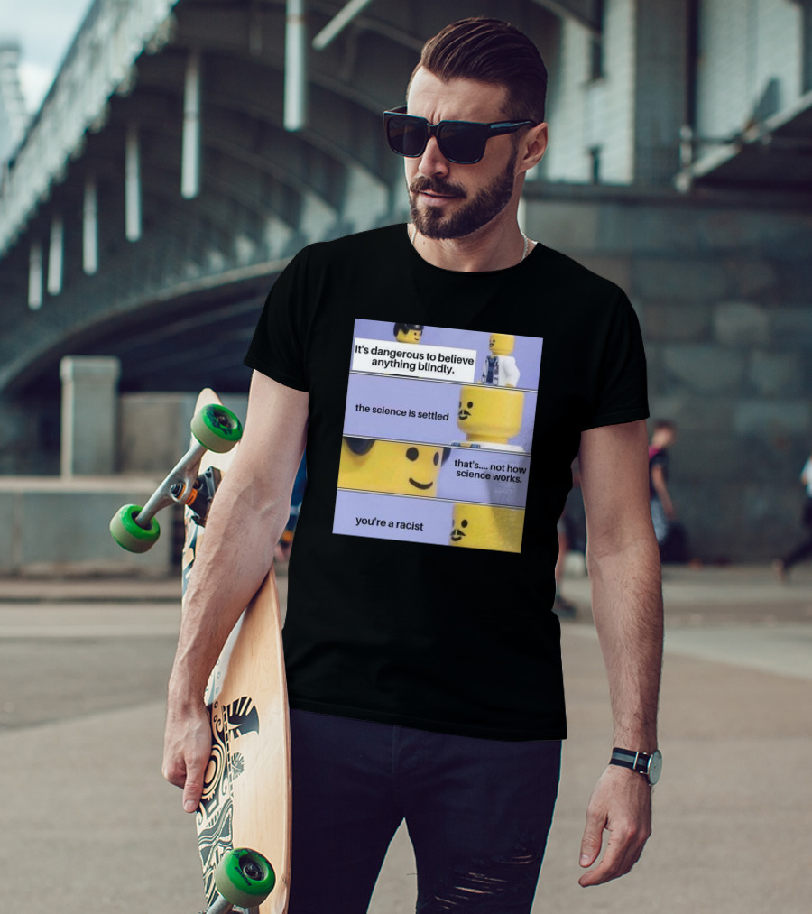 It's Dangerous To Believe Anything Blindly The Science Is Settled That's Not How Science Works You're A Racist T-Shirt