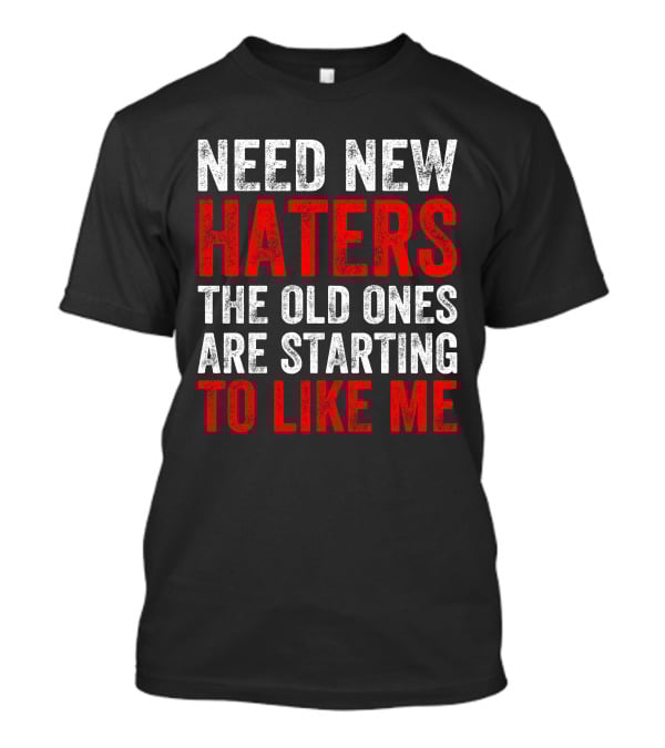 Need New Haters The Old Ones Are Starting To Like Me Dynamic Text T-Shirt