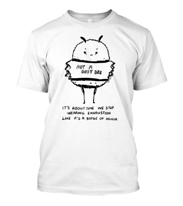 Not A Busy Bee It's About Time We Stop Wearing Exhaustion Like It's A Badge Of Honor T-Shirt