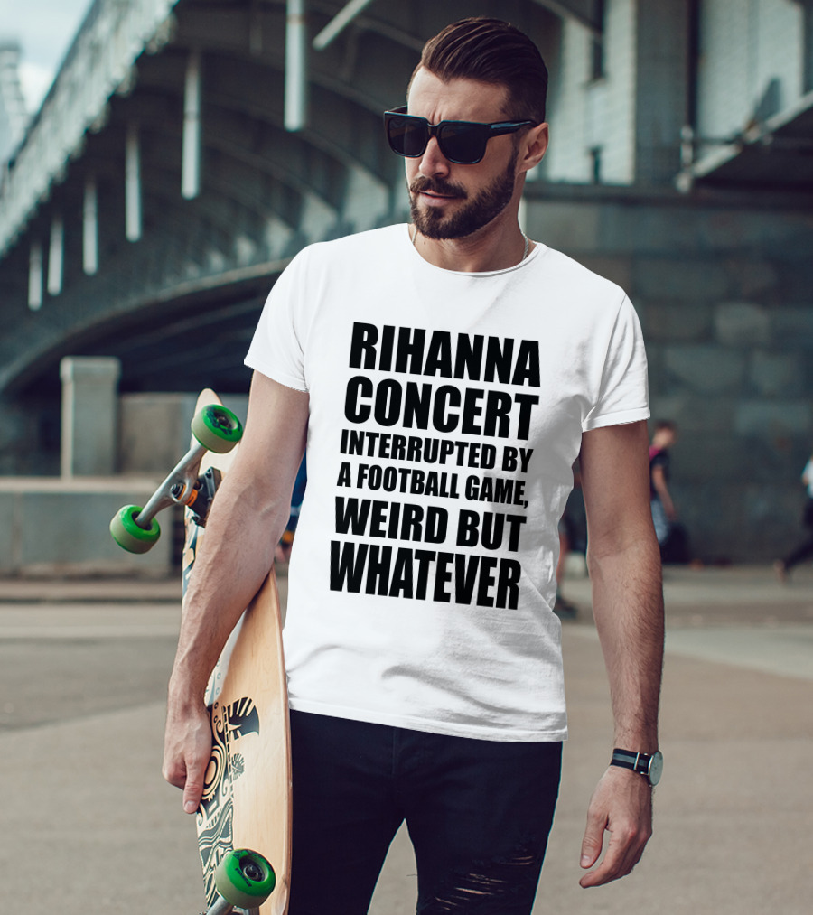 Rihanna Concert Interrupted By A Football Game Weird But Whatever T-Shirt