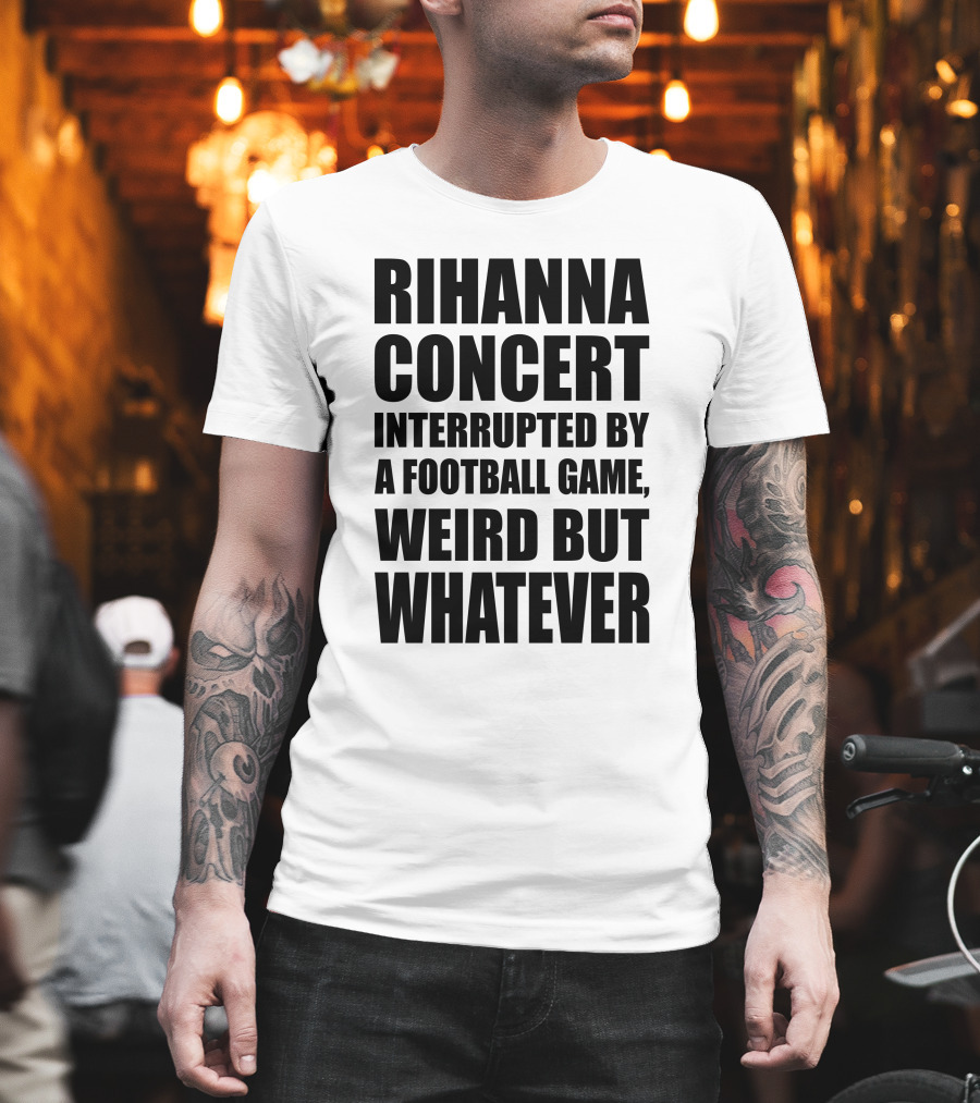 Rihanna Concert Interrupted By A Football Game Weird But Whatever T-Shirt